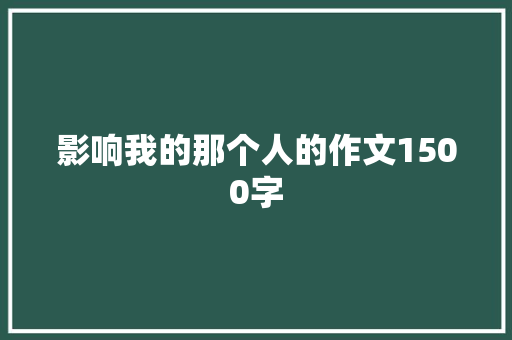 影响我的那个人的作文1500字 写作社区