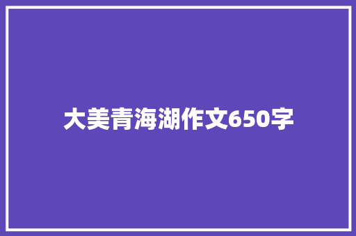 大美青海湖作文650字 写作技巧