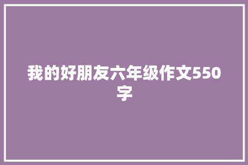 我的好朋友六年级作文550字 写作技巧