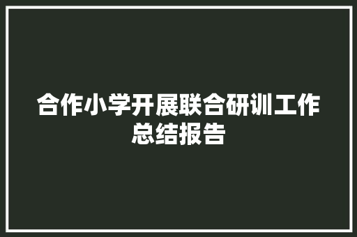 合作小学开展联合研训工作总结报告 简历模板