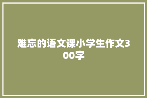 难忘的语文课小学生作文300字 词汇积累
