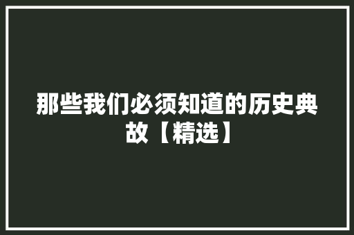 那些我们必须知道的历史典故【精选】 商业文案