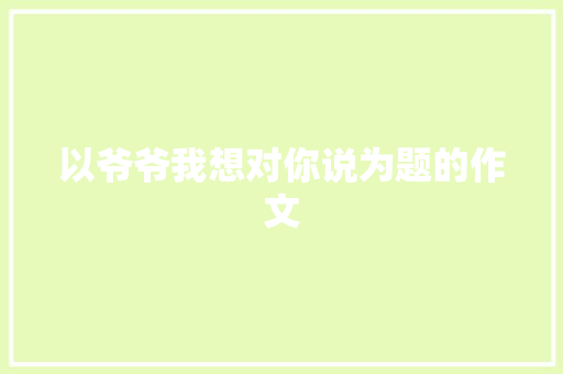 以爷爷我想对你说为题的作文 诗歌创作