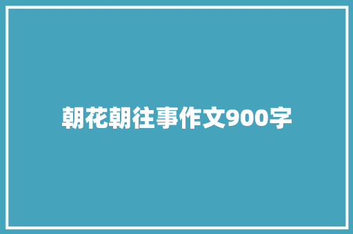 朝花朝往事作文900字 范文赏析