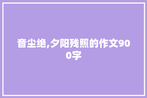 音尘绝,夕阳残照的作文900字 写作社区