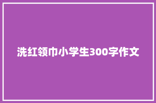 洗红领巾小学生300字作文 诗歌创作