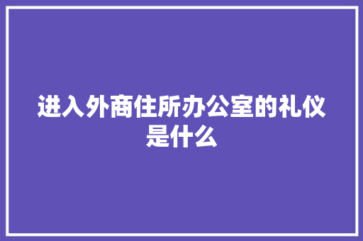 进入外商住所办公室的礼仪是什么 范文赏析