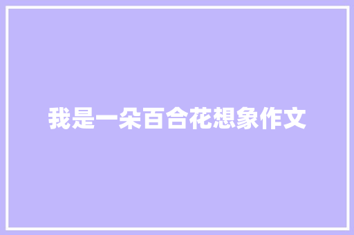 我是一朵百合花想象作文 范文赏析