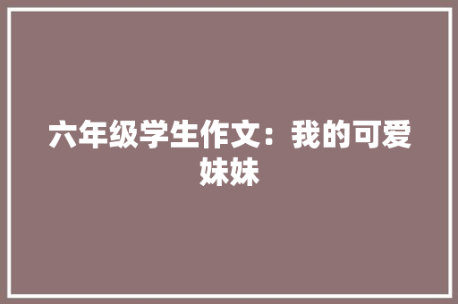 六年级学生作文：我的可爱妹妹