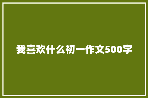 我喜欢什么初一作文500字 报告写作
