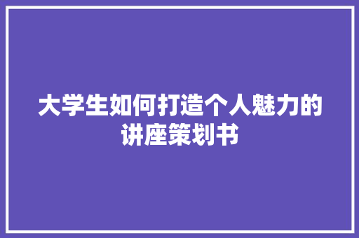 大学生如何打造个人魅力的讲座策划书 商业文案