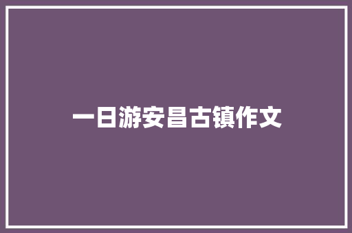 一日游安昌古镇作文 写作社区