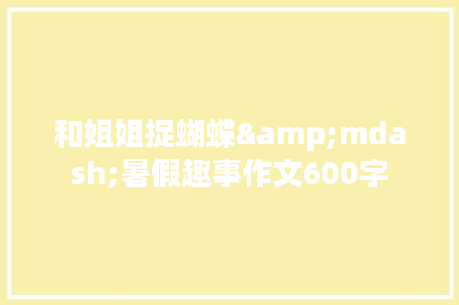 和姐姐捉蝴蝶&mdash;暑假趣事作文600字 简历模板