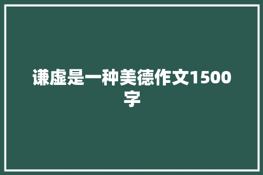 谦虚是一种美德作文1500字 写作社区