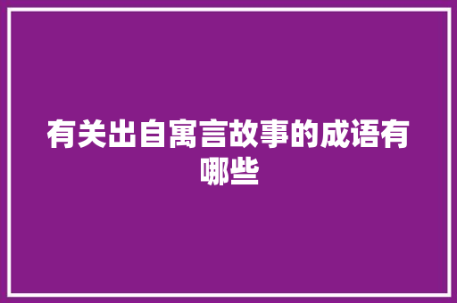 有关出自寓言故事的成语有哪些 写作技巧