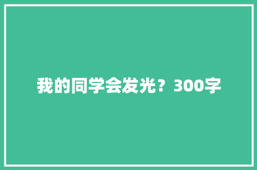 我的同学会发光？300字 报告写作