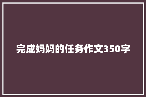 完成妈妈的任务作文350字 商业文案