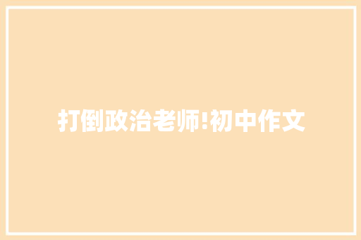 打倒政治老师!初中作文