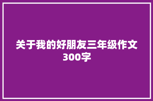 关于我的好朋友三年级作文300字 简历模板