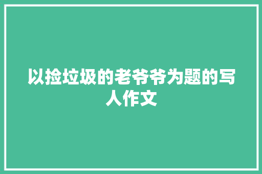 以捡垃圾的老爷爷为题的写人作文 报告写作