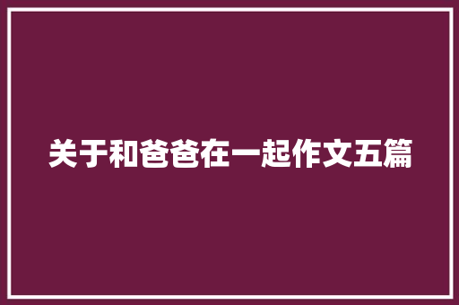 关于和爸爸在一起作文五篇 诗歌创作