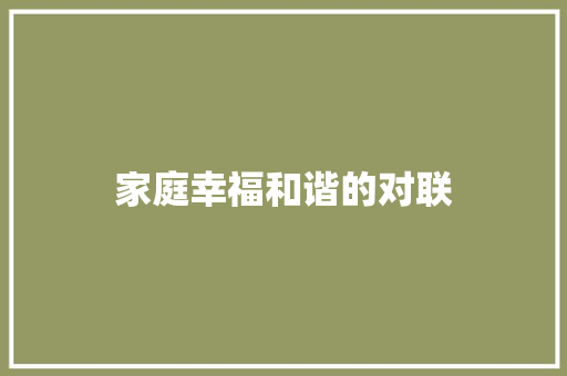 家庭幸福和谐的对联 写作技巧
