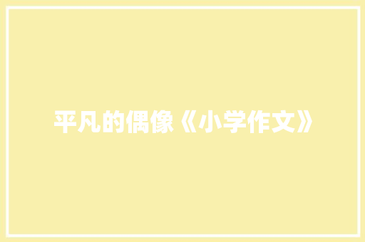 平凡的偶像《小学作文》 写作素材