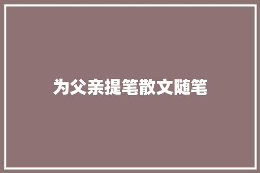 为父亲提笔散文随笔 写作社区