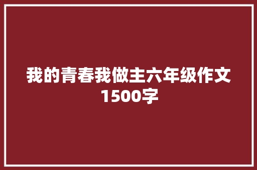 我的青春我做主六年级作文1500字 简历模板