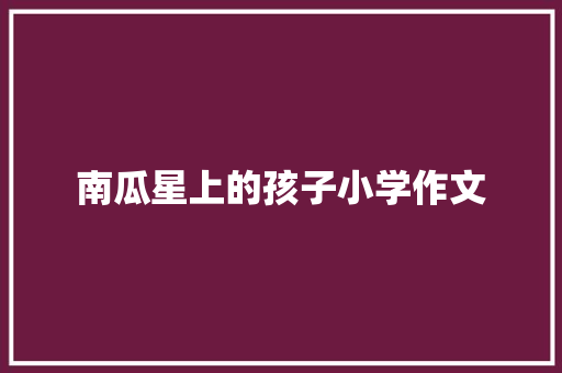 南瓜星上的孩子小学作文 写作技巧