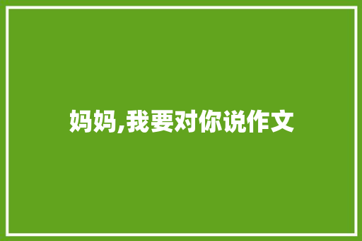妈妈,我要对你说作文 写作技巧
