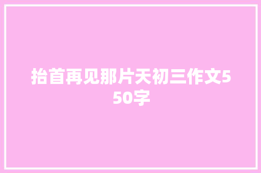抬首再见那片天初三作文550字 写作技巧