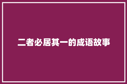 二者必居其一的成语故事 写作社区