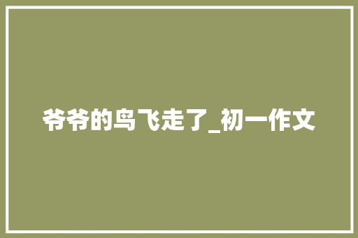 爷爷的鸟飞走了_初一作文 报告写作