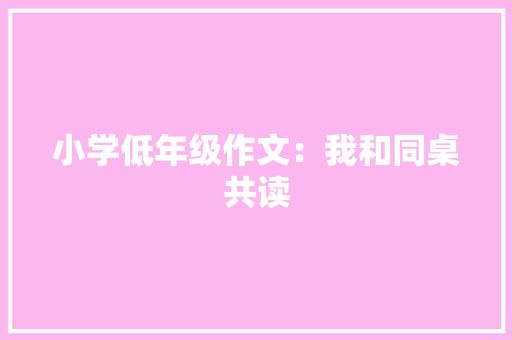 小学低年级作文：我和同桌共读 范文赏析