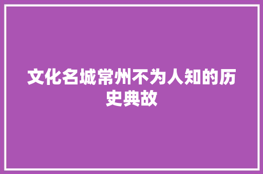 文化名城常州不为人知的历史典故 报告写作