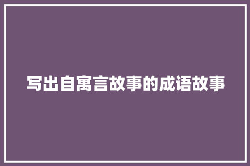 写出自寓言故事的成语故事 写作素材