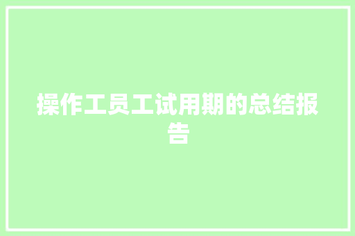 操作工员工试用期的总结报告 写作技巧