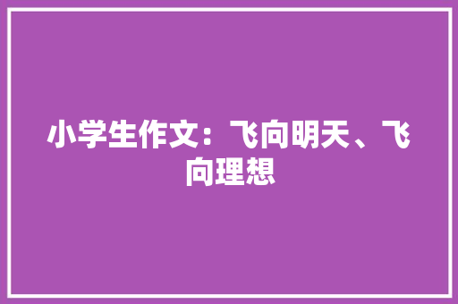小学生作文：飞向明天、飞向理想 诗歌创作