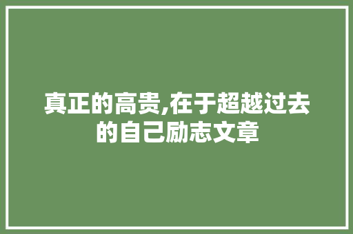 真正的高贵,在于超越过去的自己励志文章 简历模板