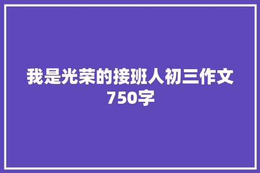 我是光荣的接班人初三作文750字 范文赏析