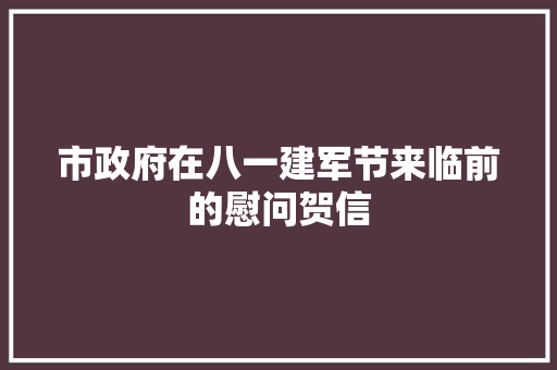 市政府在八一建军节来临前的慰问贺信 写作素材