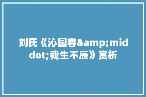 刘氏《沁园春&middot;我生不辰》赏析 词汇积累