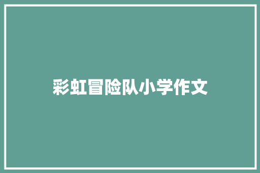 彩虹冒险队小学作文 写作素材