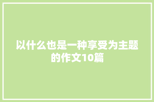 以什么也是一种享受为主题的作文10篇 商业文案