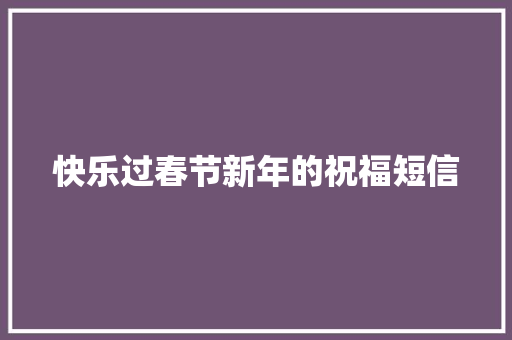 快乐过春节新年的祝福短信 报告写作