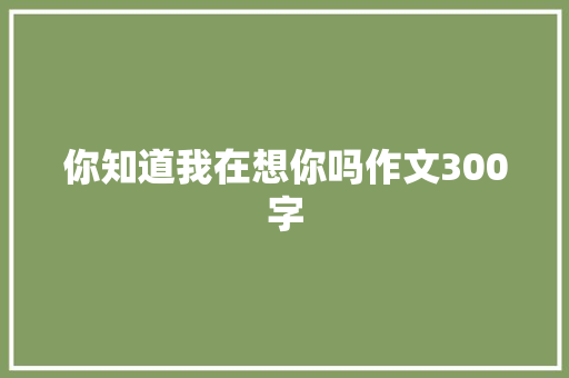 你知道我在想你吗作文300字 写作技巧