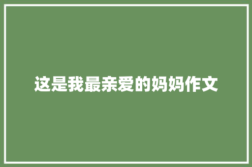这是我最亲爱的妈妈作文 商业文案