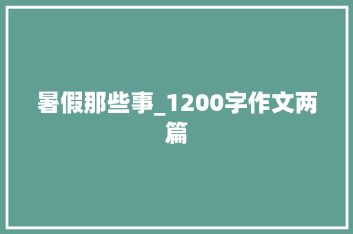 暑假那些事_1200字作文两篇 写作素材