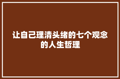 让自己理清头绪的七个观念的人生哲理 写作素材